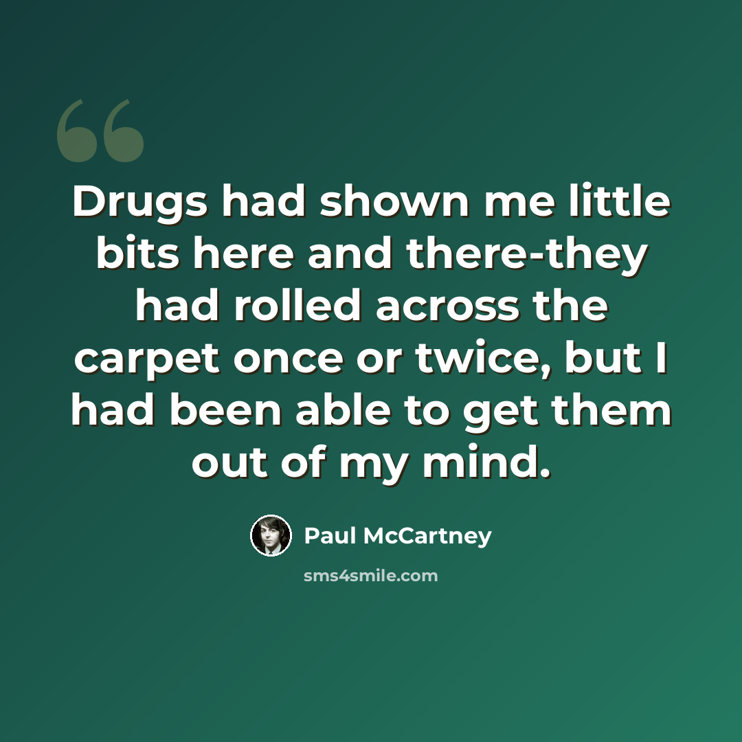 “Drugs had shown me little bits here and there-they had rolled across the carpet once or twice, but I had been able to get them out of my mind.” quote by Paul McCartney