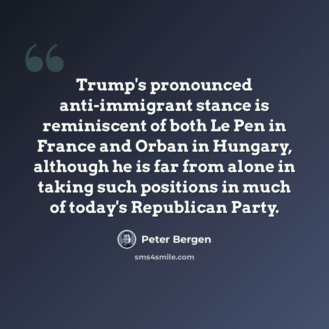 “Trump's pronounced anti-immigrant stance is reminiscent of both Le Pen in France and Orban in Hungary, although he is far from alone in taking such positions in much of today's Republican Party.” quote by Peter Bergen