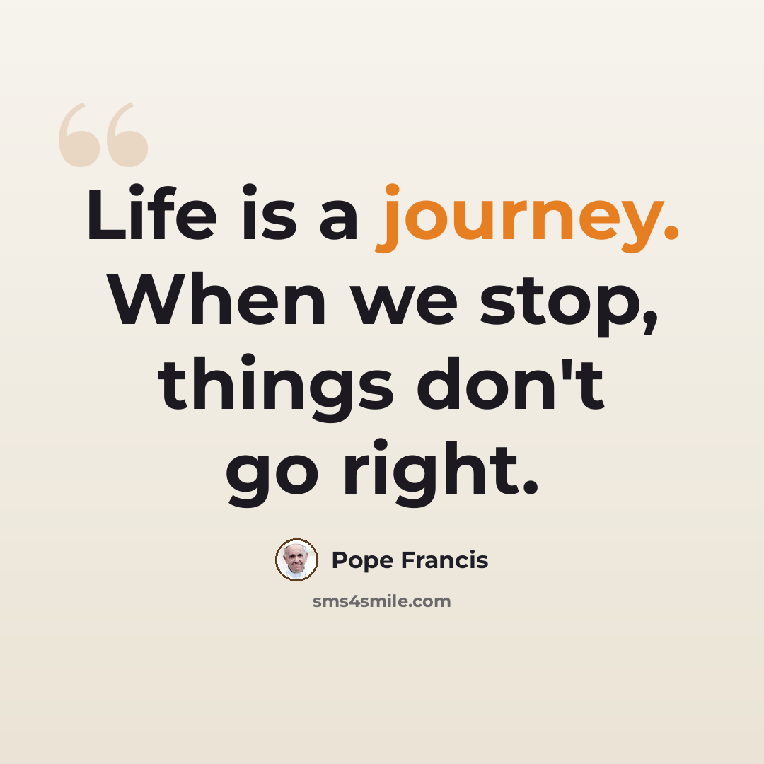 “Life is a journey. When we stop, things don't go right.” quote by Pope Francis