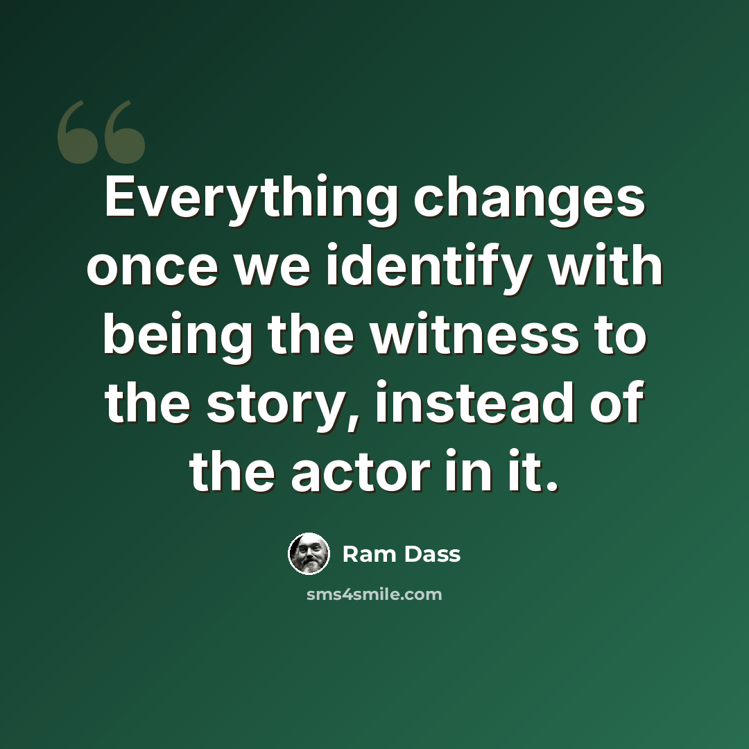 “Everything changes once we identify with being the witness to the story, instead of the actor in it.” quote by Ram Dass