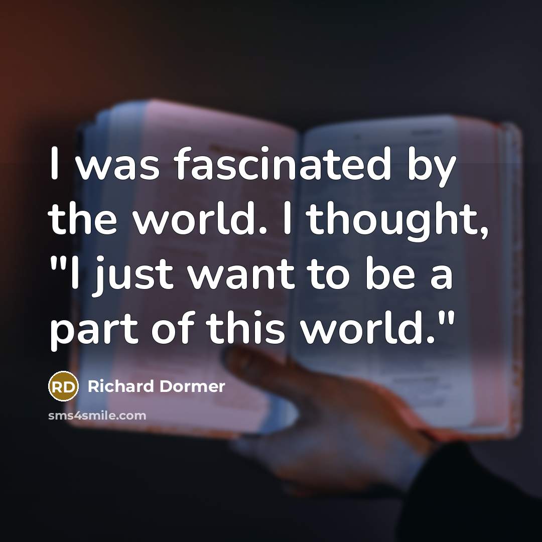 “I was fascinated by the world. I thought, "I just want to be a part of this world."” quote by Richard Dormer