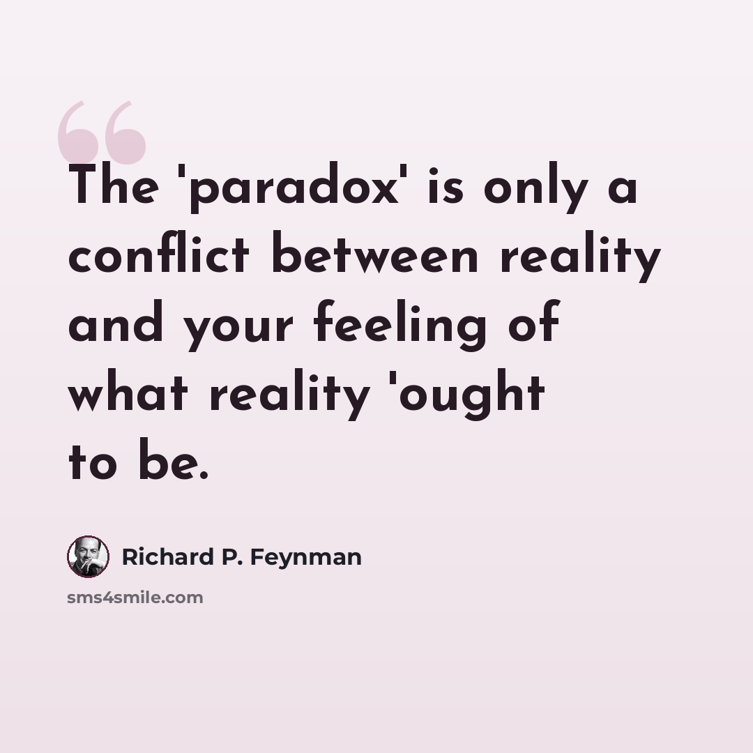 “The 'paradox' is only a conflict between reality and your feeling of what reality 'ought to be.” quote by Richard P. Feynman