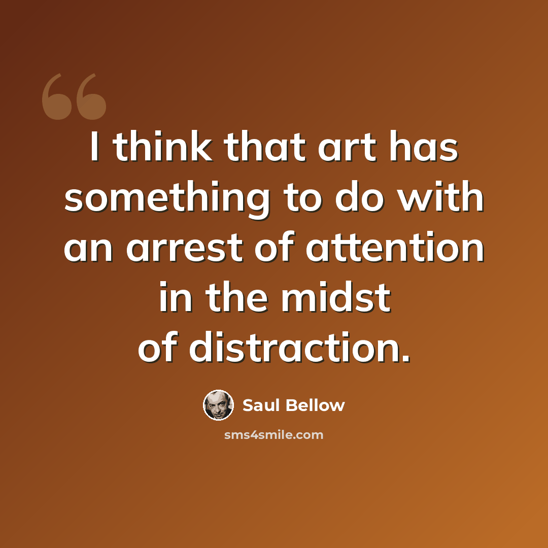 “I think that art has something to do with an arrest of attention in the midst of distraction.” quote by Saul Bellow