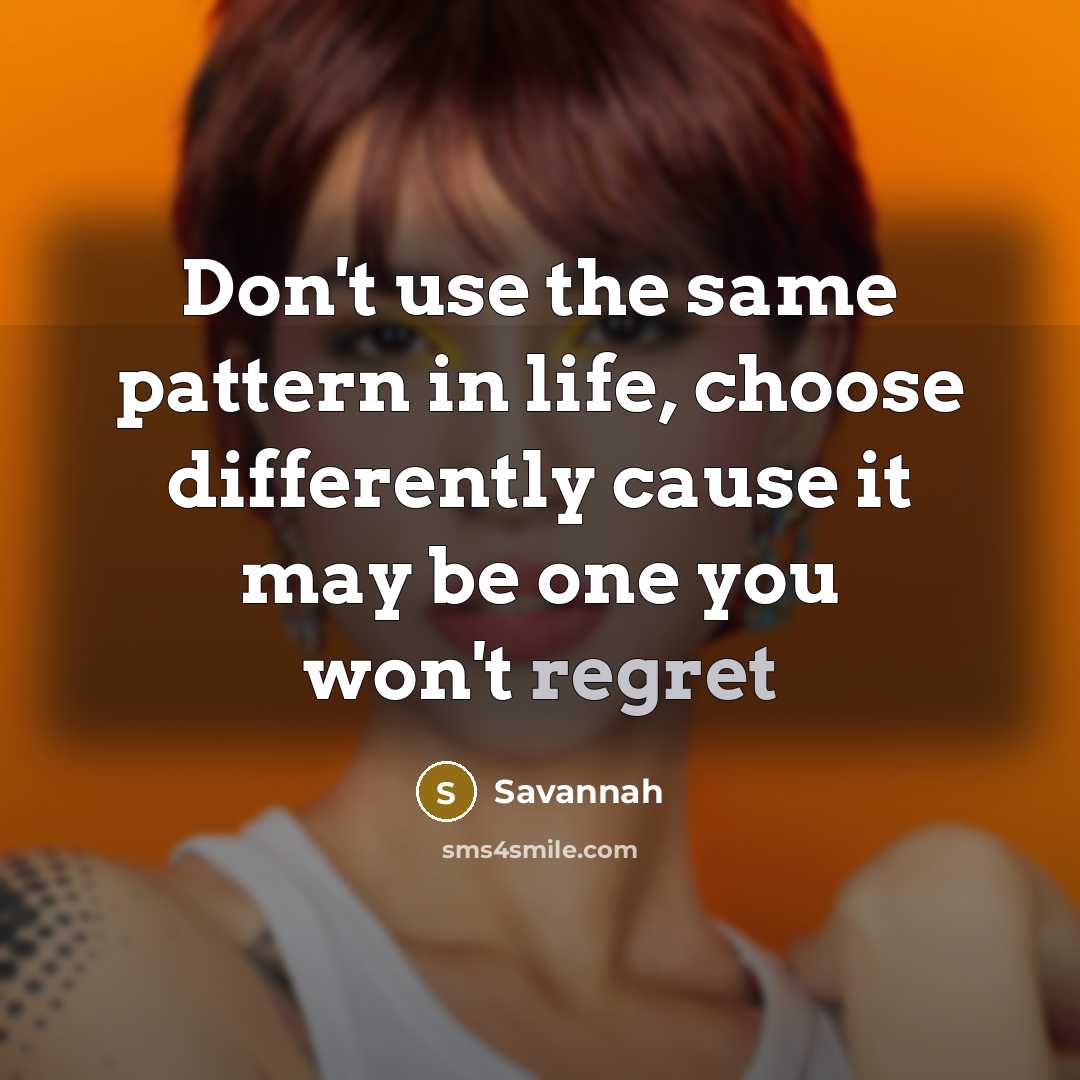 “Don't use the same pattern in life, choose differently cause it may be one you won't regret” quote by Savannah