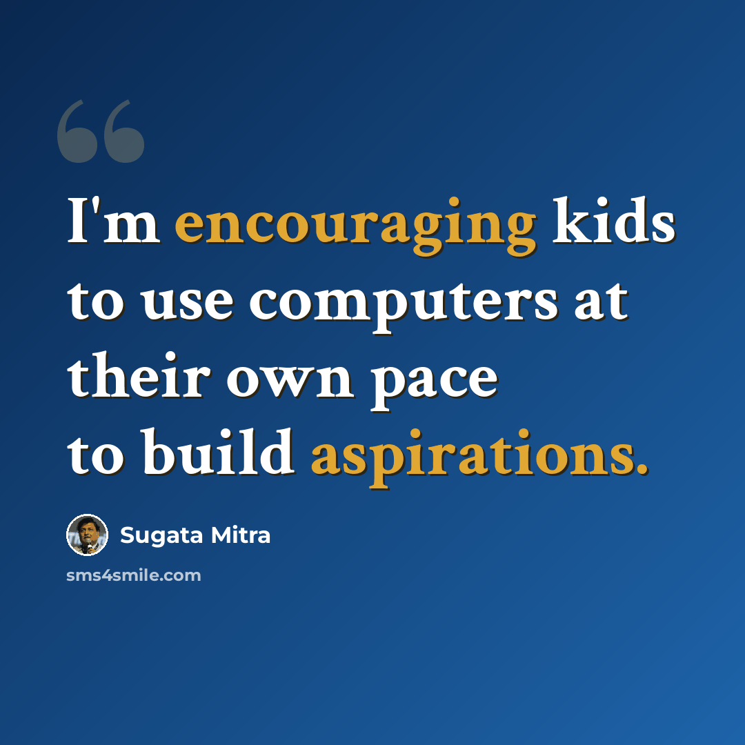 “I'm encouraging kids to use computers at their own pace to build aspirations.” quote by Sugata Mitra