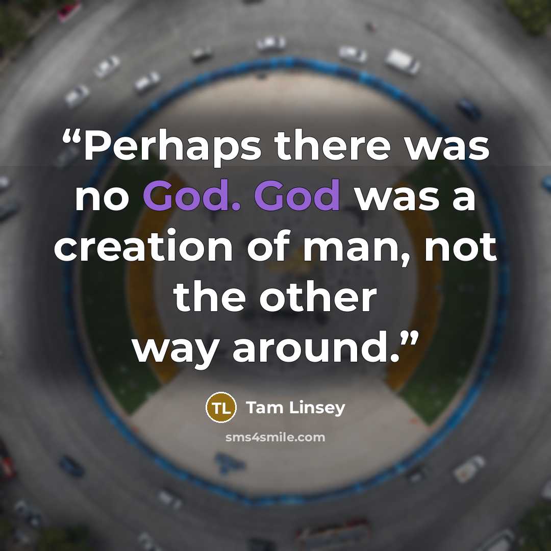 “Perhaps there was no God. God was a creation of man, not the other way around.” quote by Tam Linsey