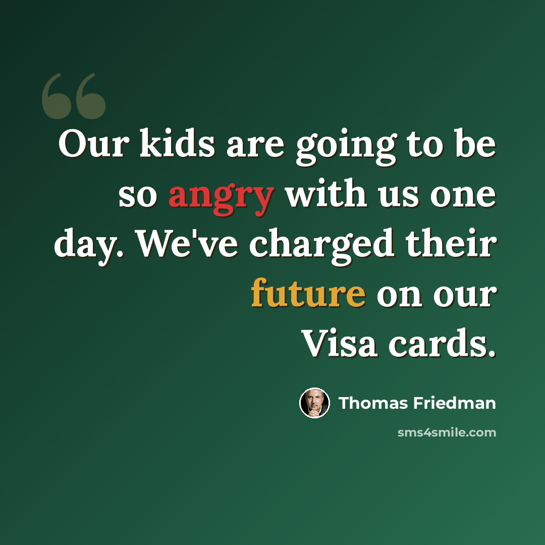 “Our kids are going to be so angry with us one day. We've charged their future on our Visa cards.” quote by Thomas Friedman