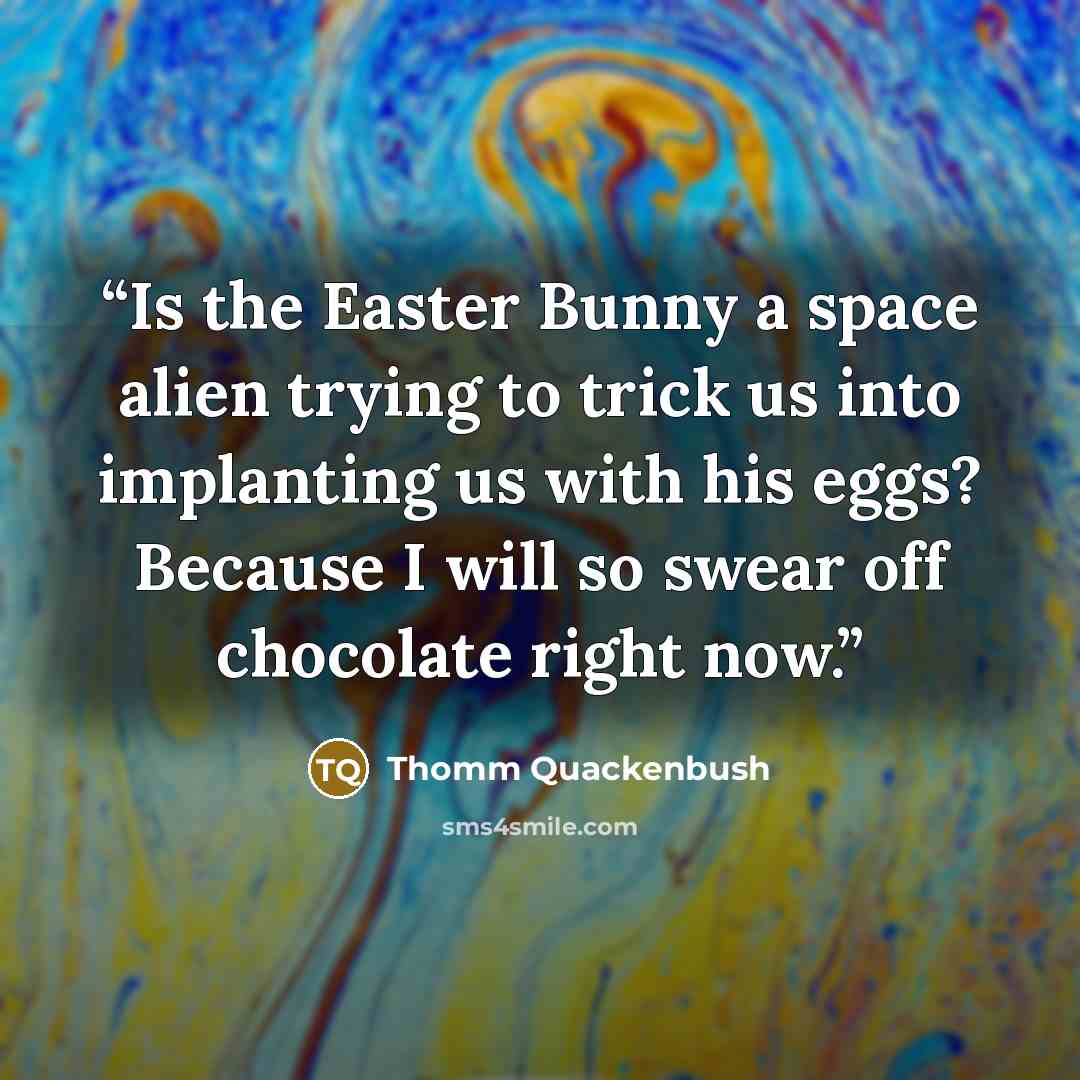 “Is the Easter Bunny a space alien trying to trick us into implanting us with his eggs? Because I will so swear off chocolate right now.” quote by Thomm Quackenbush