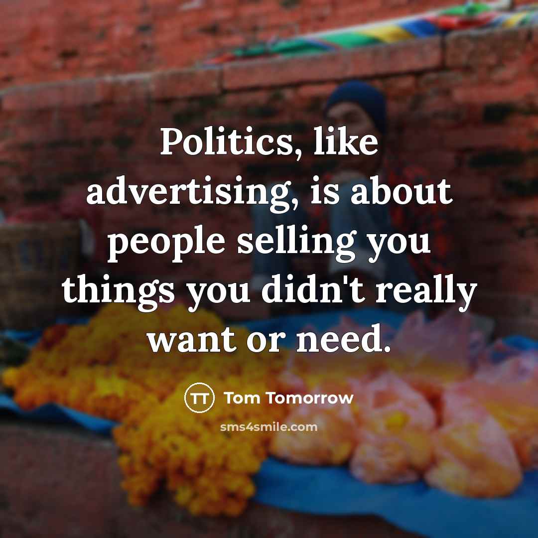 “Politics, like advertising, is about people selling you things you didn't really want or need.” quote by Tom Tomorrow