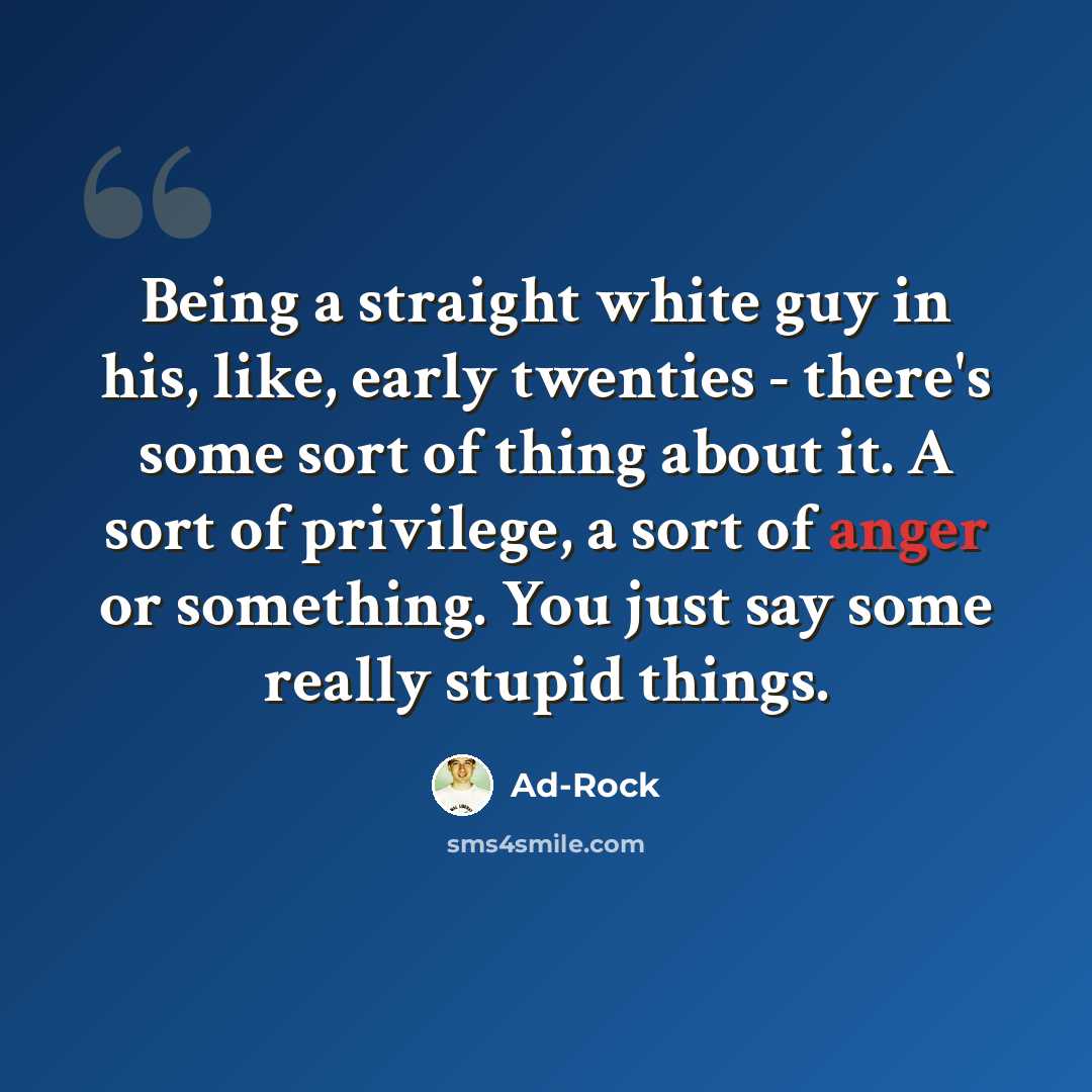 “Being a straight white guy in his, like, early twenties - there's some sort of thing about it. A sort of privilege, a sort of anger or something. You just say some really stupid things.” quote by Ad-Rock