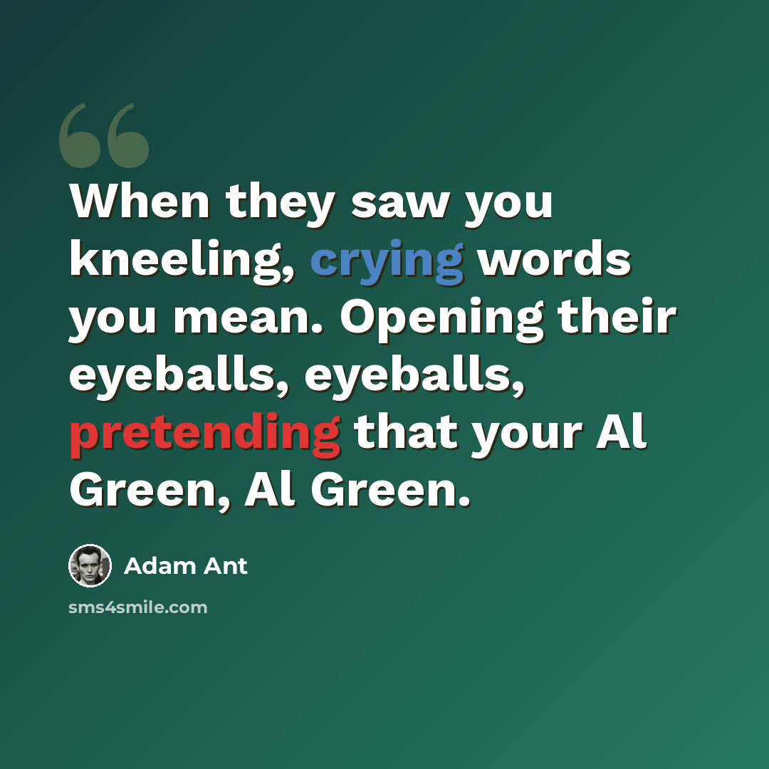 “When they saw you kneeling, crying words you mean. Opening their eyeballs, eyeballs, pretending that your Al Green, Al Green.” quote by Adam Ant