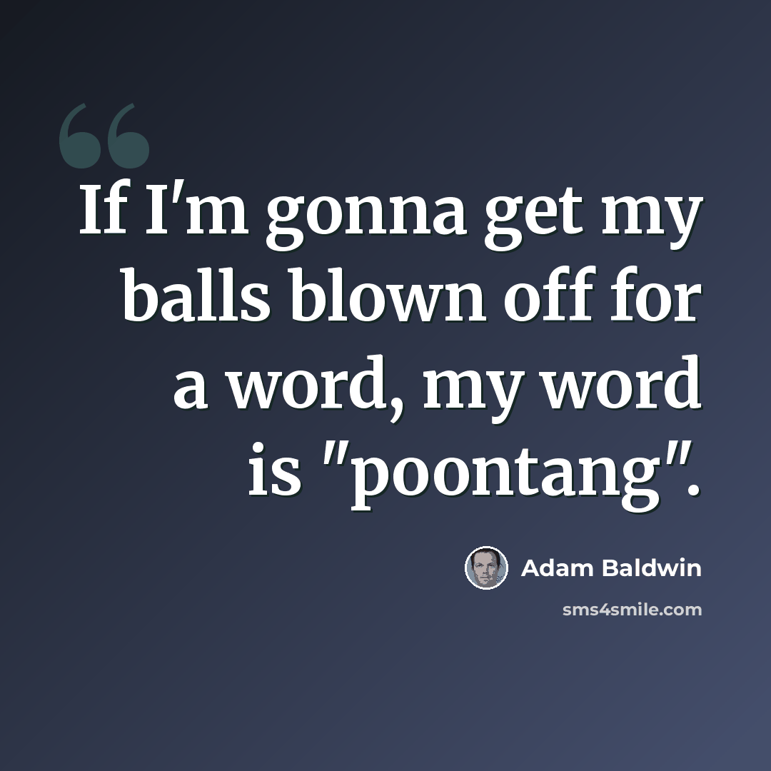 “If I'm gonna get my balls blown off for a word, my word is "poontang".” quote by Adam Baldwin