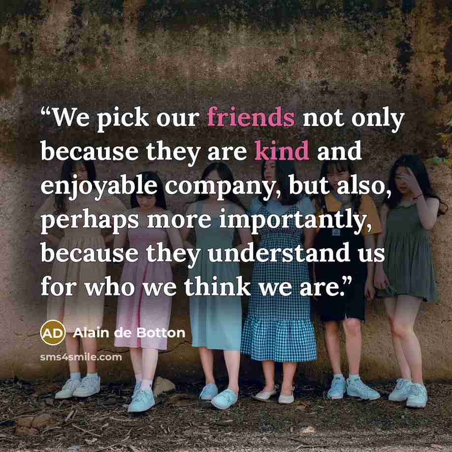 “We pick our friends not only because they are kind and enjoyable company, but also, perhaps more importantly, because they understand us for who we think we are.” quote by Alain de Botton