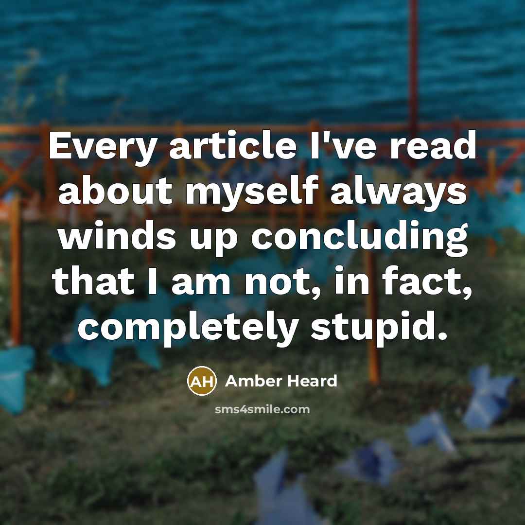 “Every article I've read about myself always winds up concluding that I am not, in fact, completely stupid.” quote by Amber Heard