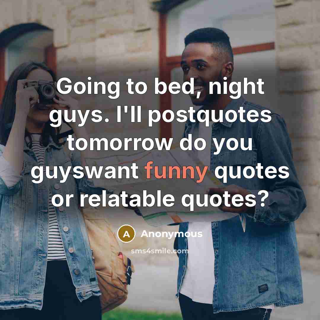“Going to bed, night guys. I'll postquotes tomorrow do you guyswant funny quotes or relatable quotes?” quote by Anonymous