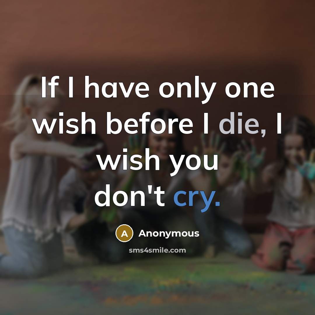 “If I have only one wish before I die, I wish you don't cry.” quote by Anonymous