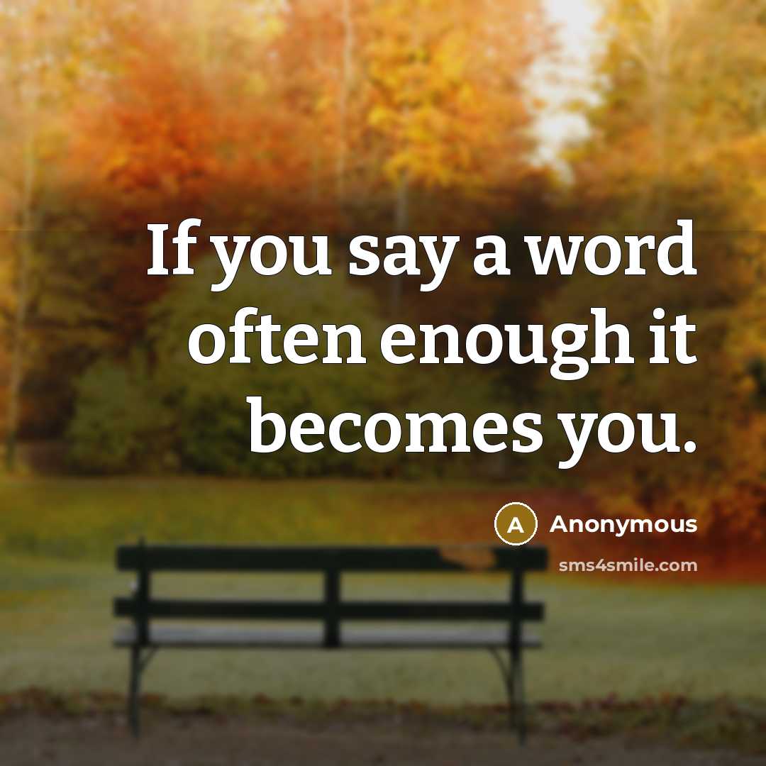 “If you say a word often enough it becomes you.” quote by Anonymous
