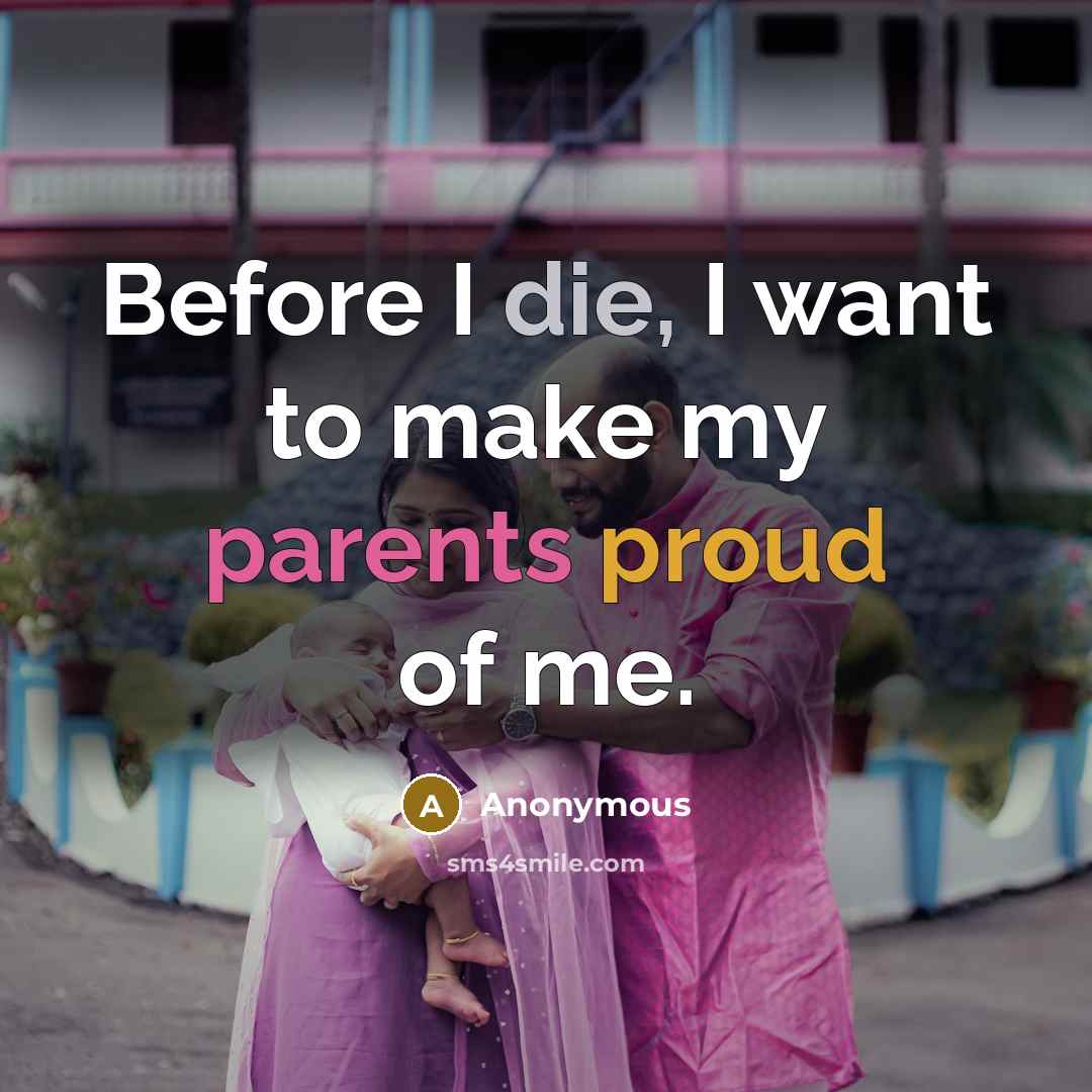 “Before I die, I want to make my parents proud of me.” quote by Anonymous