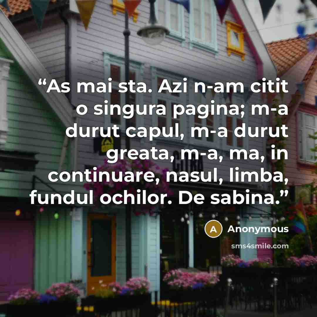 “As mai sta. Azi n-am citit o singura pagina; m-a durut capul, m-a durut greata, m-a, ma, in continuare, nasul, limba, fundul ochilor. De sabina.” quote by Anonymous