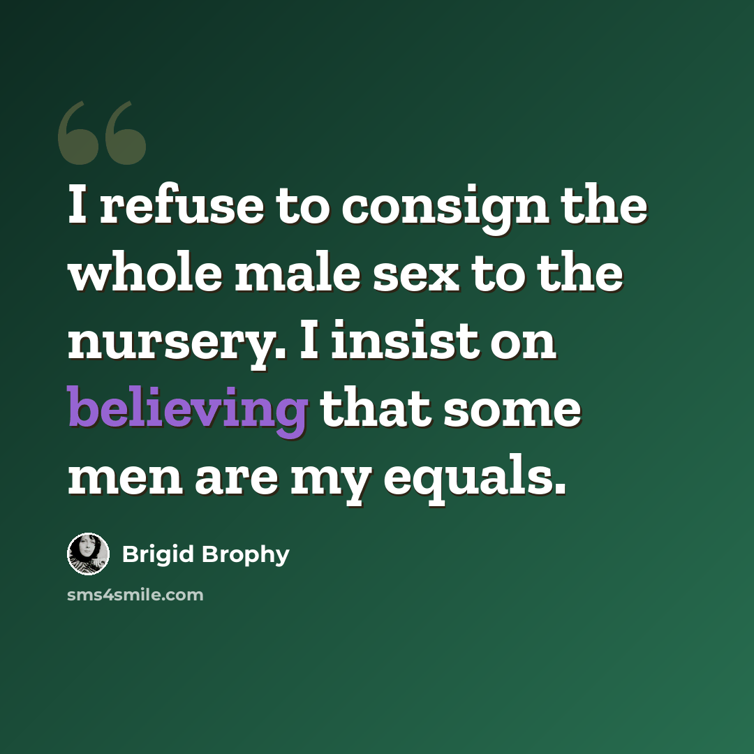 “I refuse to consign the whole male sex to the nursery. I insist on believing that some men are my equals.” quote by Brigid Brophy