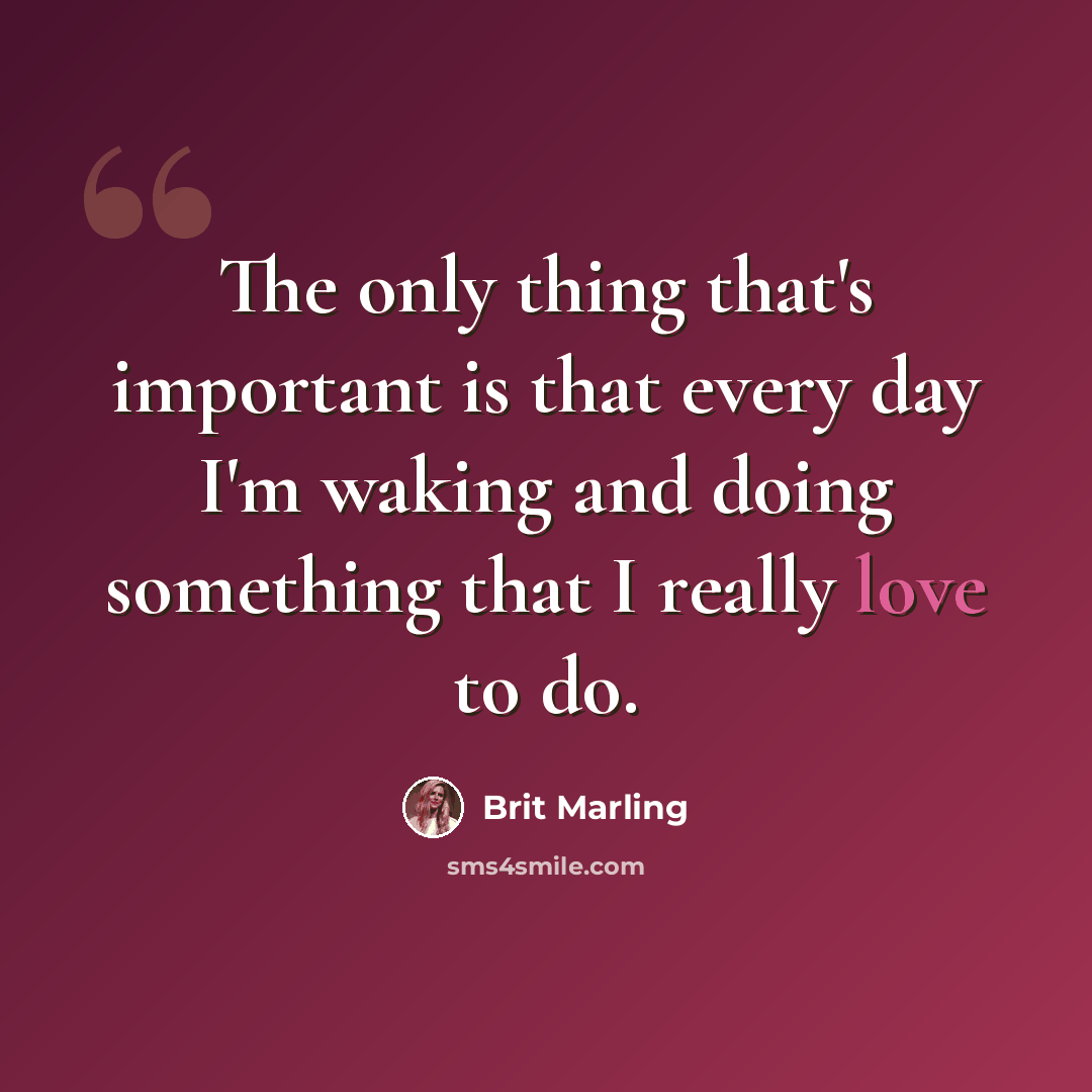 “The only thing that's important is that every day I'm waking and doing something that I really love to do.” quote by Brit Marling