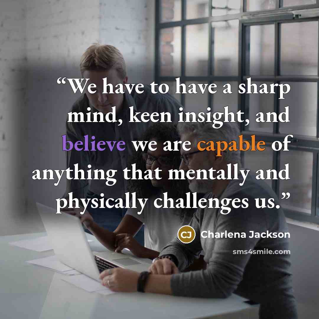 “We have to have a sharp mind, keen insight, and believe we are capable of anything that mentally and physically challenges us.” quote by Charlena Jackson