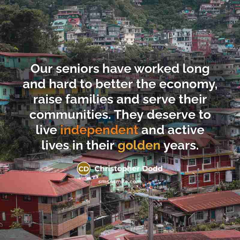 “Our seniors have worked long and hard to better the economy, raise families and serve their communities. They deserve to live independent and active lives in their golden years.” quote by Christopher Dodd