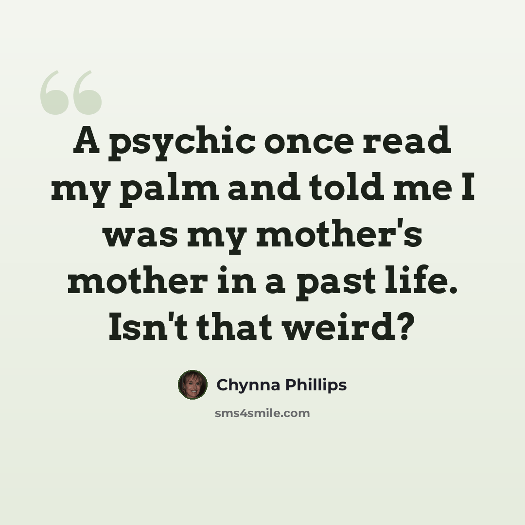 “A psychic once read my palm and told me I was my mother's mother in a past life. Isn't that weird?” quote by Chynna Phillips