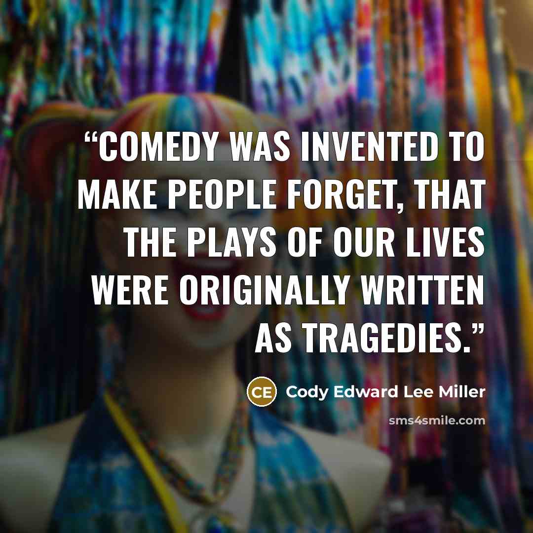 “Comedy was invented to make people forget, That the plays of our lives were originally written as tragedies.” quote by Cody Edward Lee Miller
