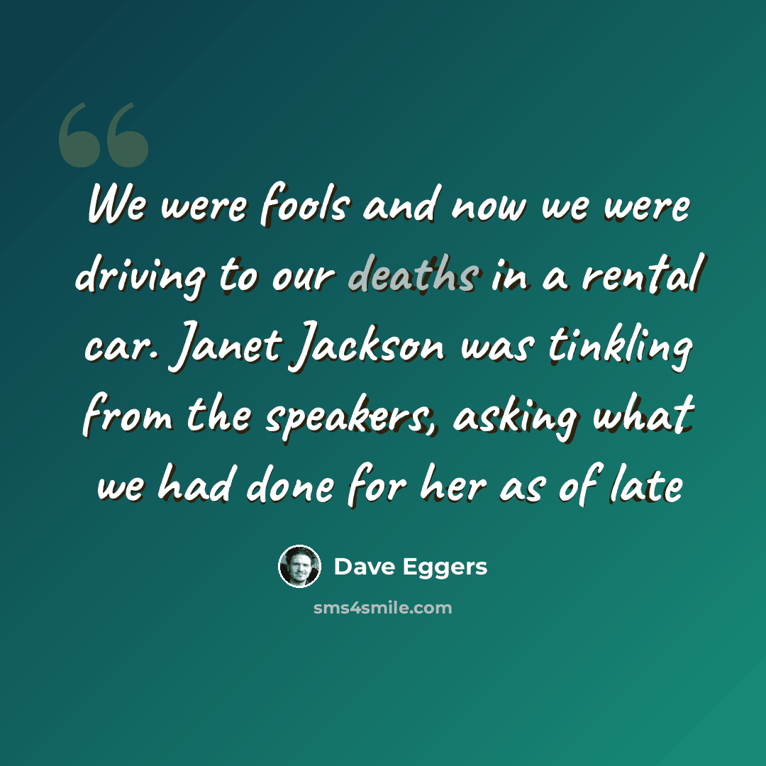 “We were fools and now we were driving to our deaths in a rental car. Janet Jackson was tinkling from the speakers, asking what we had done for her as of late” quote by Dave Eggers