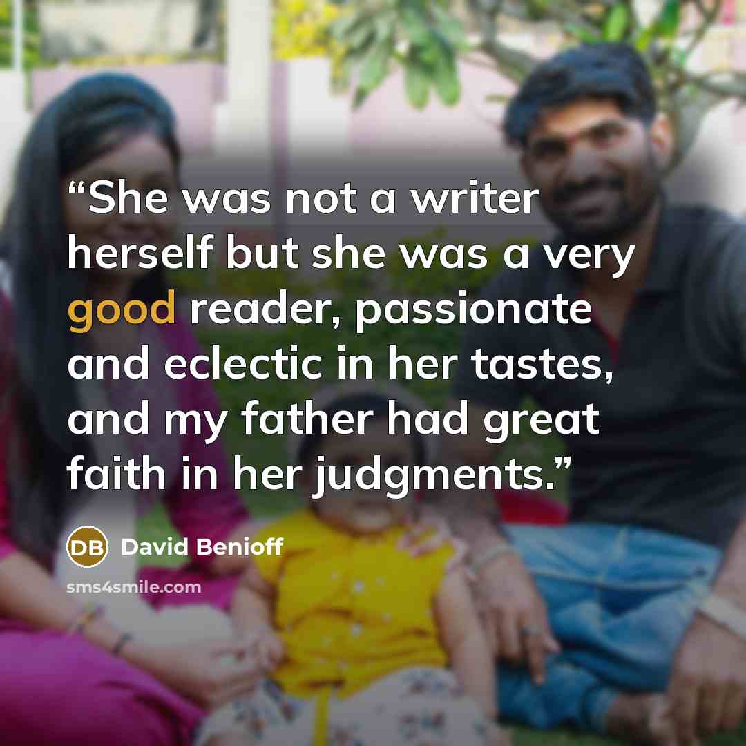 “She was not a writer herself but she was a very good reader, passionate and eclectic in her tastes, and my father had great faith in her judgments.” quote by David Benioff