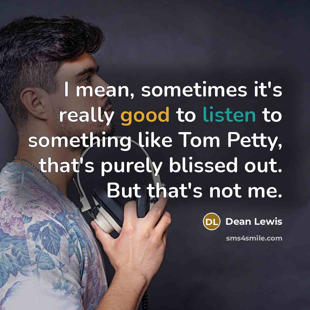 “I mean, sometimes it's really good to listen to something like Tom Petty, that's purely blissed out. But that's not me.” quote by Dean Lewis