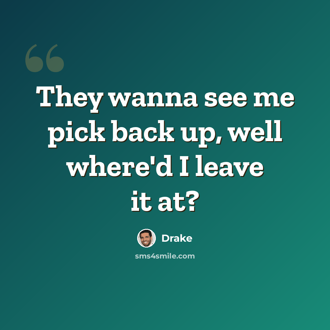 “They wanna see me pick back up, well where'd I leave it at?” quote by Drake