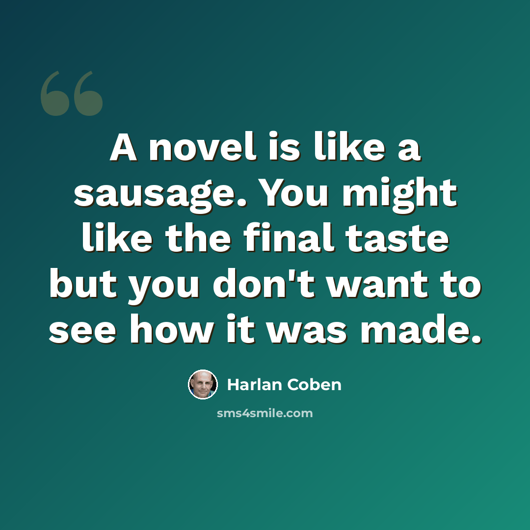 “A novel is like a sausage. You might like the final taste but you don't want to see how it was made.” quote by Harlan Coben