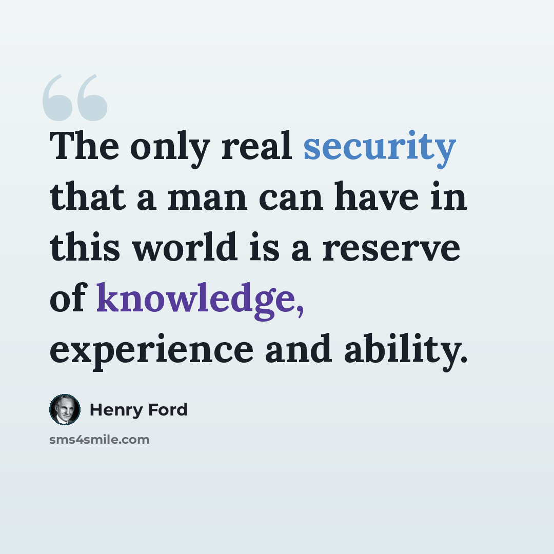 “The only real security that a man can have in this world is a reserve of knowledge, experience and ability.” quote by Henry Ford