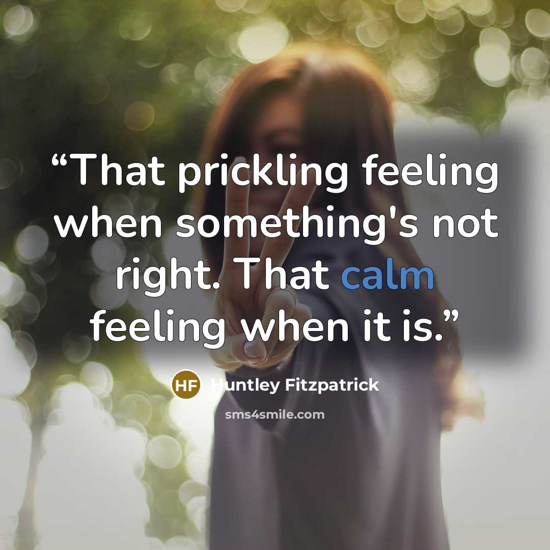 “That prickling feeling when something's not right. That calm feeling when it is.” quote by Huntley Fitzpatrick