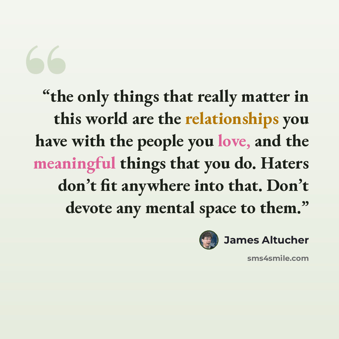 “the only things that really matter in this world are the relationships you have with the people you love, and the meaningful things that you do. Haters don’t fit anywhere into that. Don’t devote any mental space to them.” quote by James Altucher