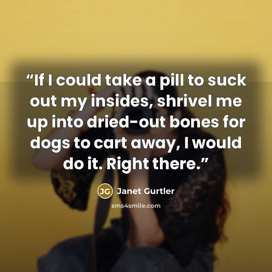“If I could take a pill to suck out my insides, shrivel me up into dried-out bones for dogs to cart away, I would do it. Right there.” quote by Janet Gurtler