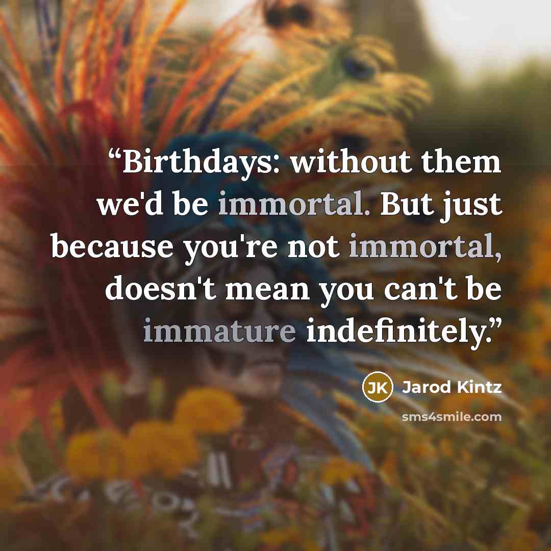 “Birthdays: without them we'd be immortal. But just because you're not immortal, doesn't mean you can't be immature indefinitely.” quote by Jarod Kintz