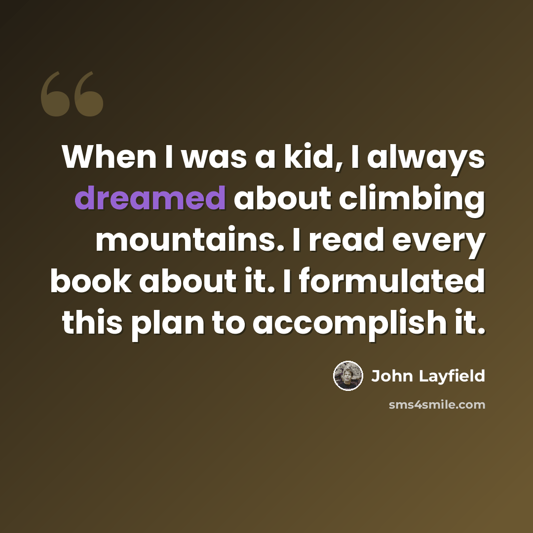“When I was a kid, I always dreamed about climbing mountains. I read every book about it. I formulated this plan to accomplish it.” quote by John Layfield