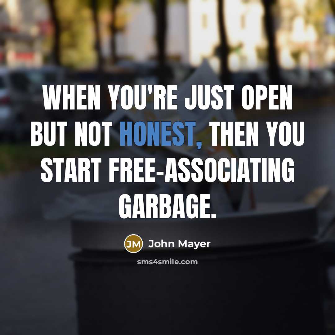 “When you're just open but not honest, then you start free-associating garbage.” quote by John Mayer
