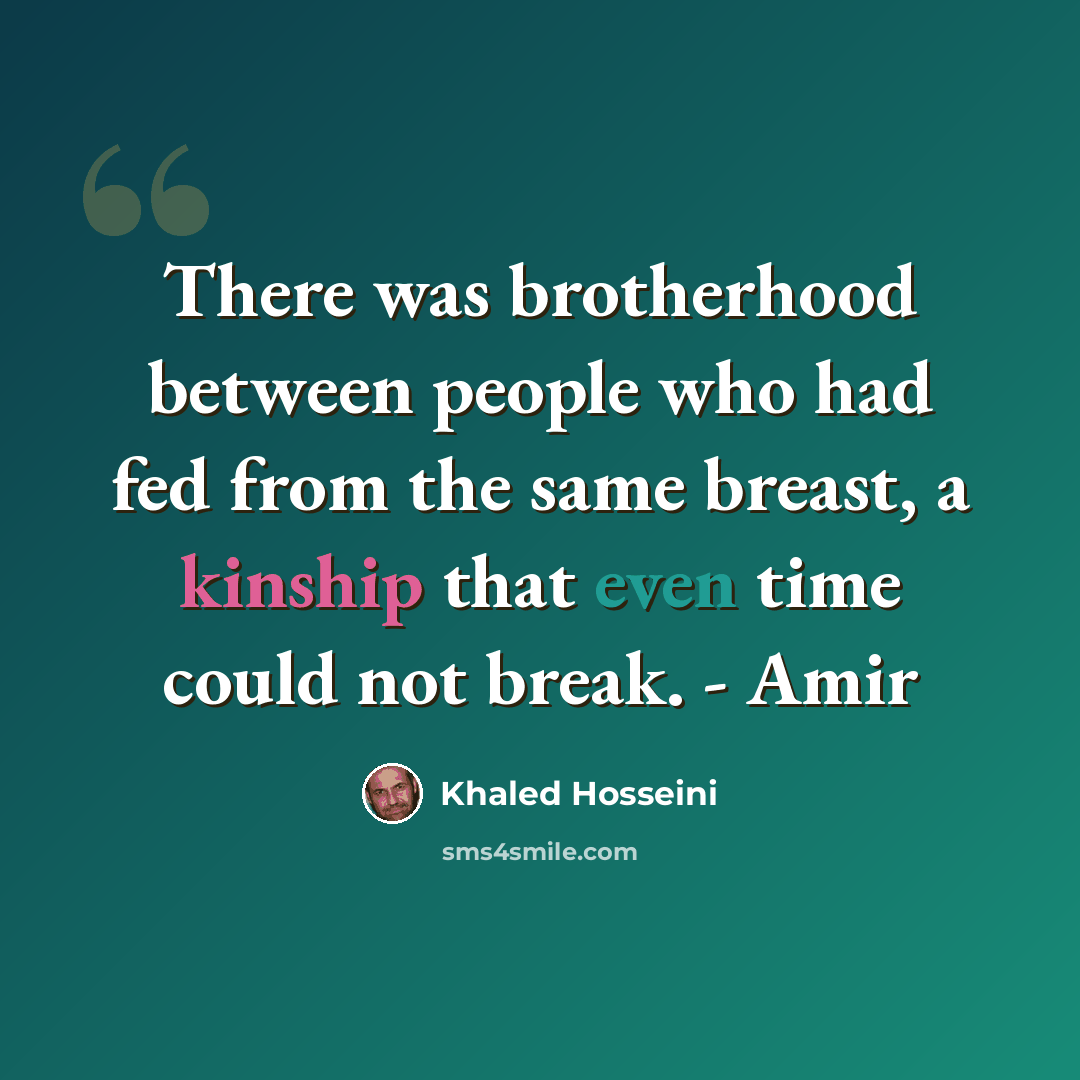 “There was brotherhood between people who had fed from the same breast, a kinship that even time could not break. - Amir” quote by Khaled Hosseini