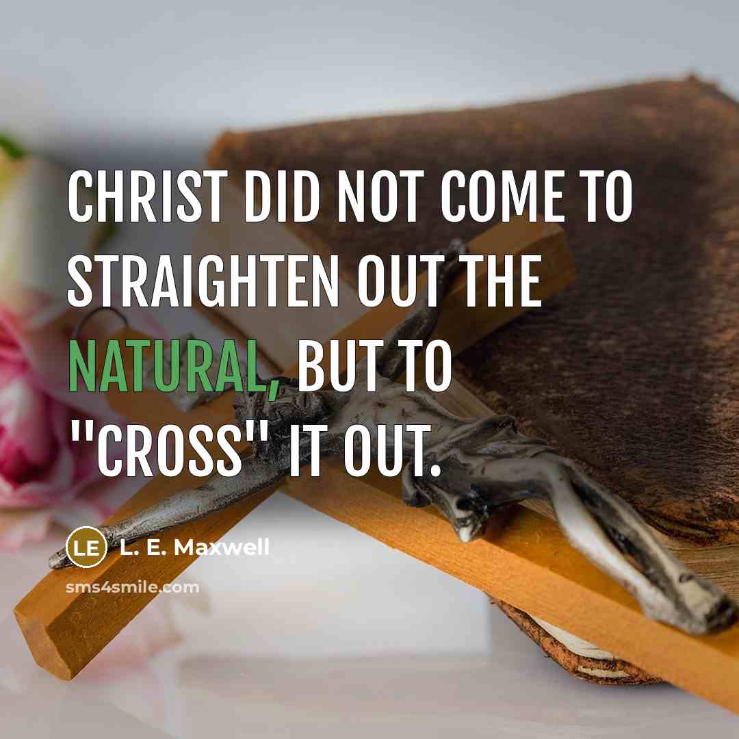 “Christ did not come to straighten out the natural, but to "CROSS" it out.” quote by L. E. Maxwell