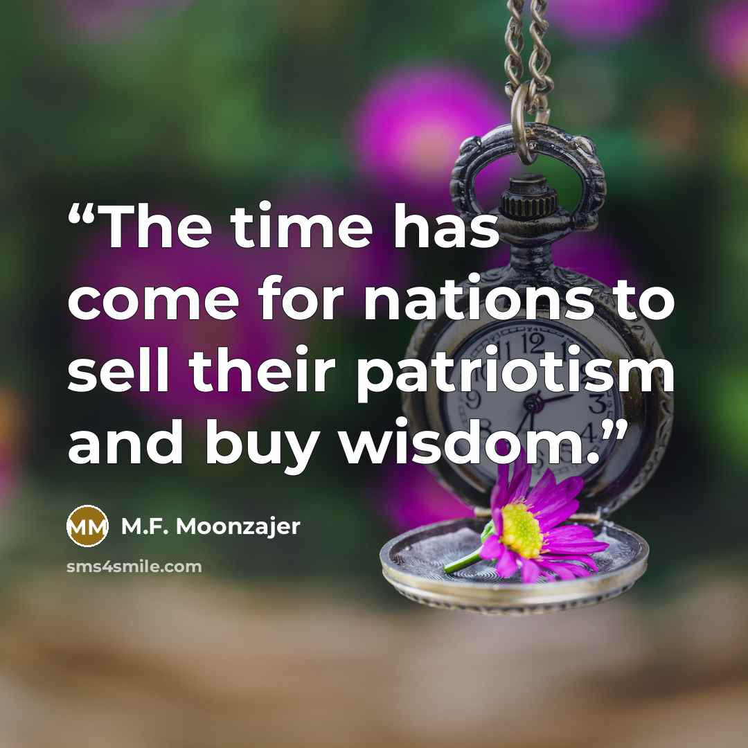 “The time has come for nations to sell their patriotism and buy wisdom.” quote by M.F. Moonzajer