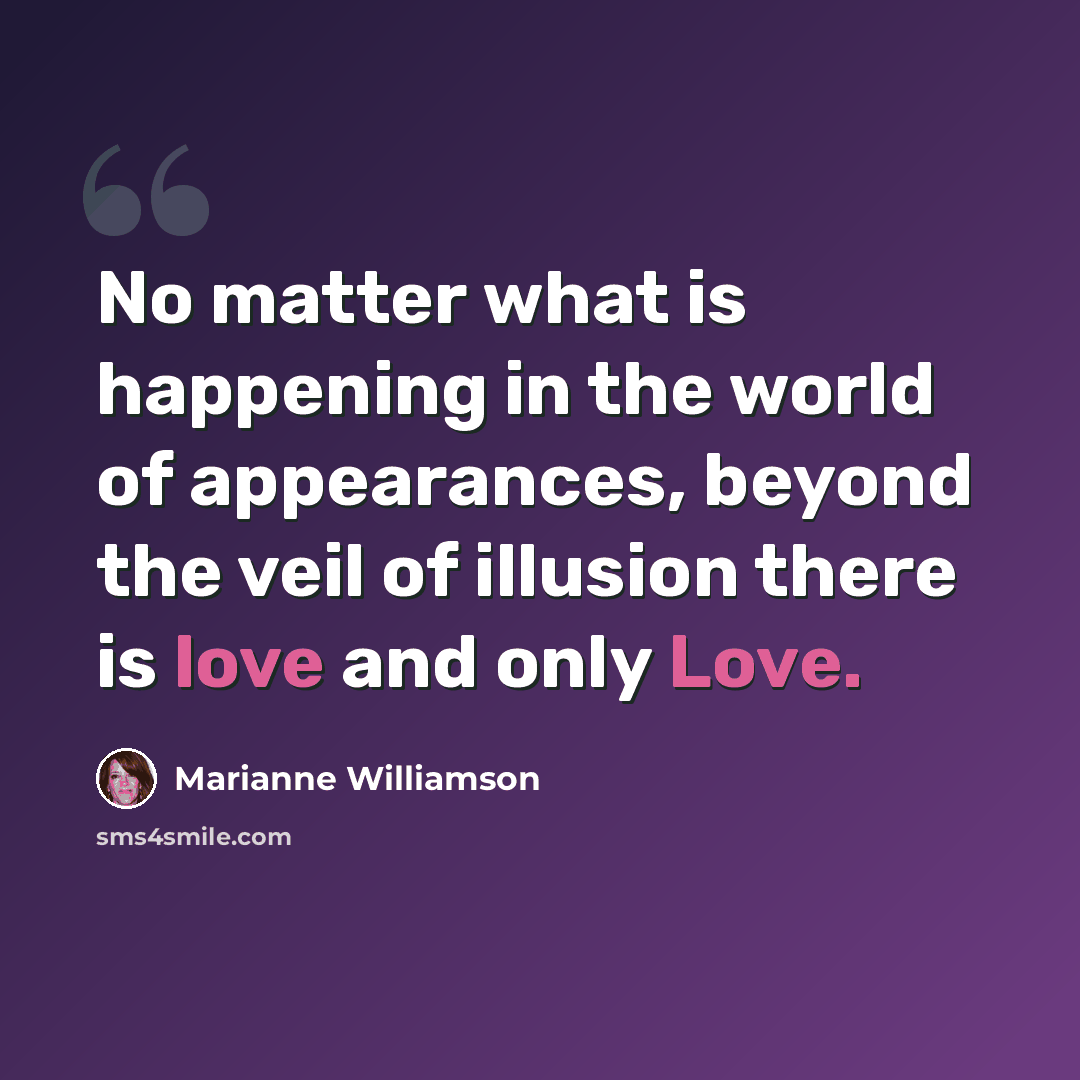 “No matter what is happening in the world of appearances, beyond the veil of illusion there is love and only Love.” quote by Marianne Williamson