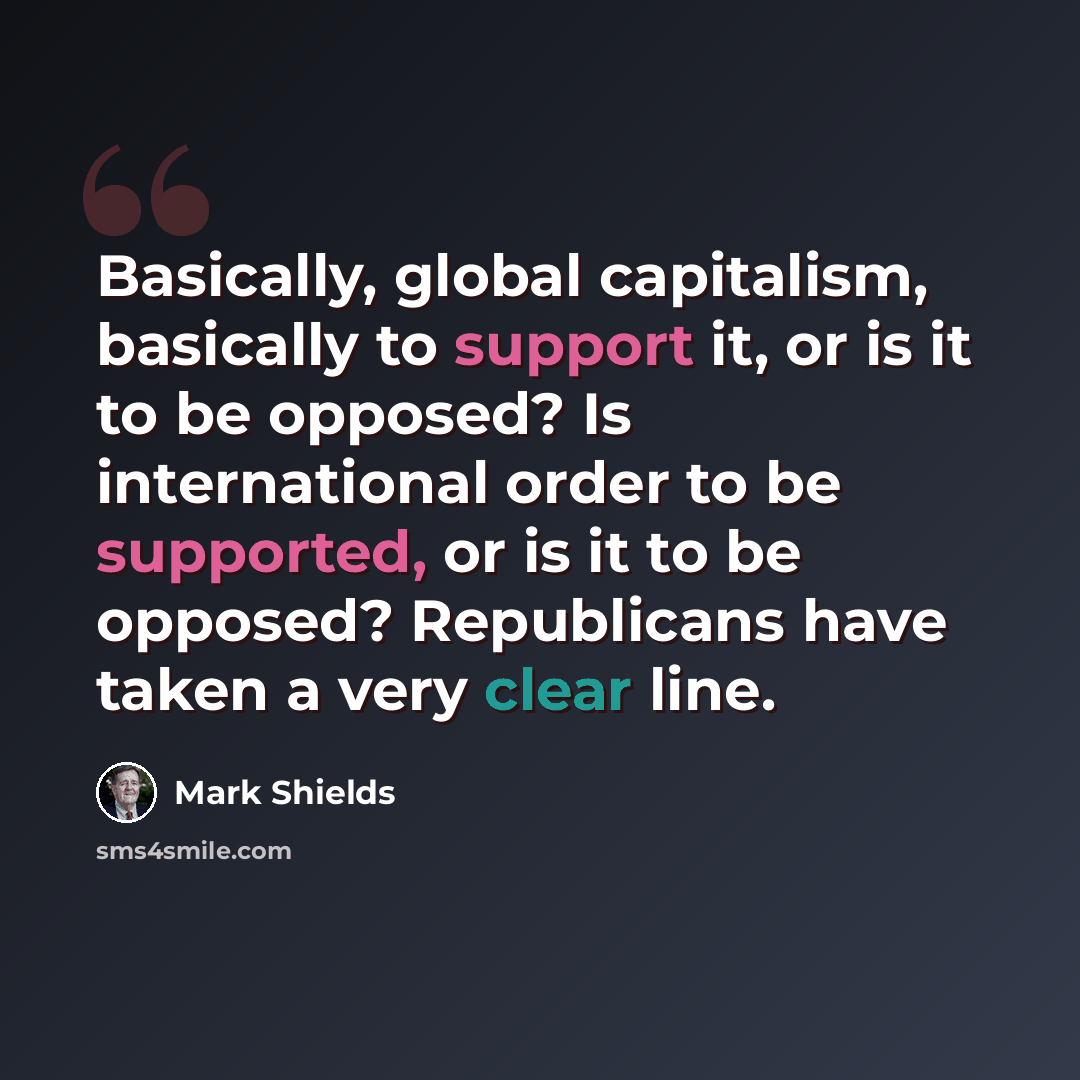“Basically, global capitalism, basically to support it, or is it to be opposed? Is international order to be supported, or is it to be opposed? Republicans have taken a very clear line.” quote by Mark Shields