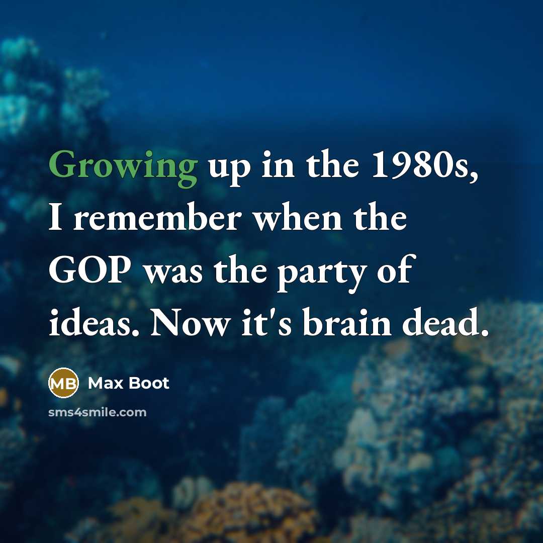 “Growing up in the 1980s, I remember when the GOP was the party of ideas. Now it's brain dead.” quote by Max Boot