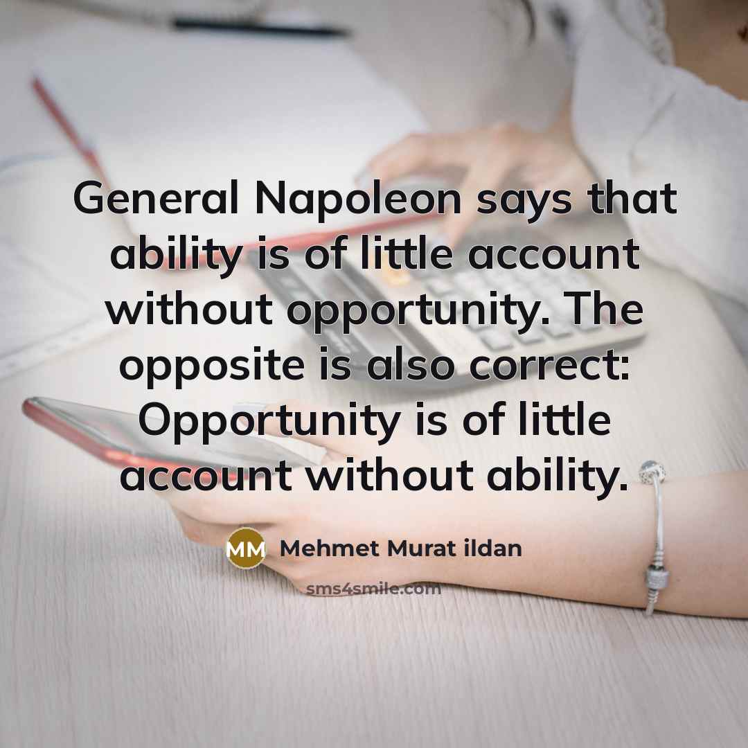 “General Napoleon says that ability is of little account without opportunity. The opposite is also correct: Opportunity is of little account without ability.” quote by Mehmet Murat Ildan