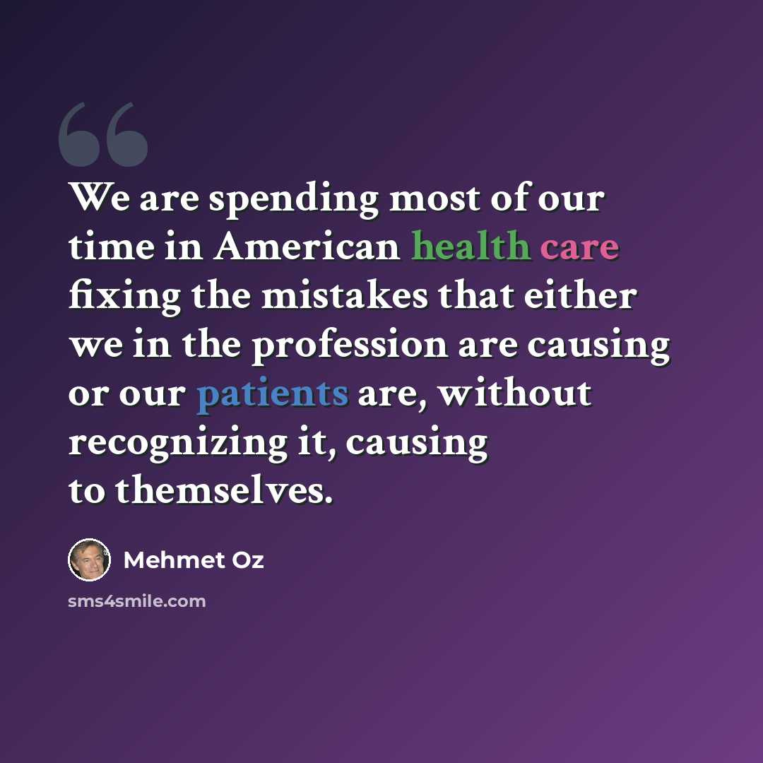 “We are spending most of our time in American health care fixing the mistakes that either we in the profession are causing or our patients are, without recognizing it, causing to themselves.” quote by Mehmet Oz