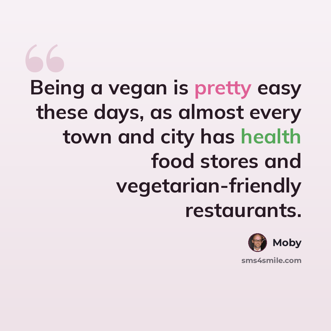 “Being a vegan is pretty easy these days, as almost every town and city has health food stores and vegetarian-friendly restaurants.” quote by Moby